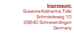 Impressum:
Susanne-Katharina Tolle
Schmiedeweg 10
29640 Schneverdingen
Germany

Disclaimer